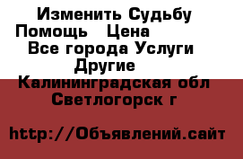 Изменить Судьбу, Помощь › Цена ­ 15 000 - Все города Услуги » Другие   . Калининградская обл.,Светлогорск г.